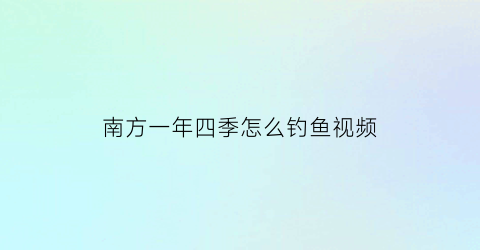 “南方一年四季怎么钓鱼视频(南方这个季节好钓鱼吗)