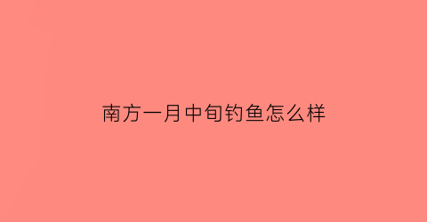 南方一月中旬钓鱼怎么样(南方一月份可以钓鱼么)