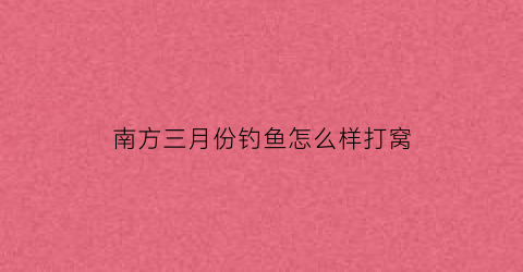 南方三月份钓鱼怎么样打窝(三月份南风好钓鱼吗)