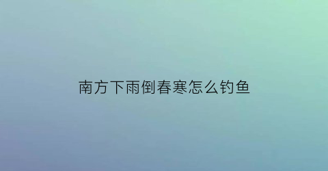 南方下雨倒春寒怎么钓鱼