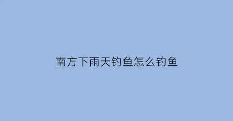 南方下雨天钓鱼怎么钓鱼(南方冬天下小雨能钓鱼吗)