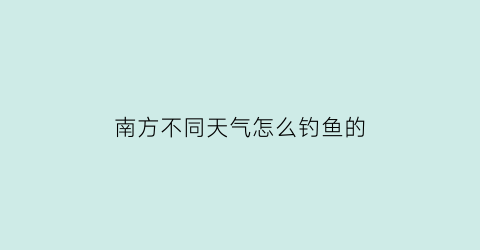 “南方不同天气怎么钓鱼的(南方钓鱼最好的季节)