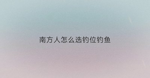 南方人怎么选钓位钓鱼(南方人怎么选钓位钓鱼的)