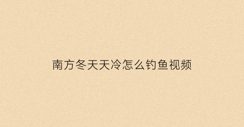 南方冬天天冷怎么钓鱼视频(南方冬天怎么钓鱼鱼容易上钩)