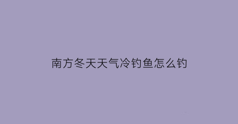 南方冬天天气冷钓鱼怎么钓(冬天南方钓鱼温度多少合适)