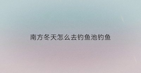 南方冬天怎么去钓鱼池钓鱼(南方冬天如何钓鱼)