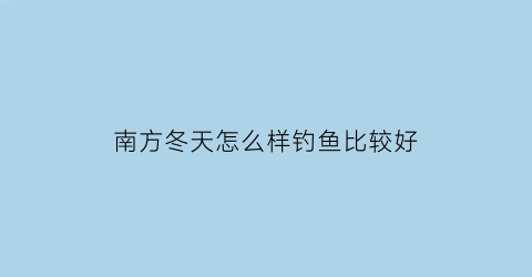 南方冬天怎么样钓鱼比较好(南方冬天怎么钓鱼鱼容易上钩)