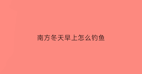 南方冬天早上怎么钓鱼(南方冬季早上能不能钓鱼)