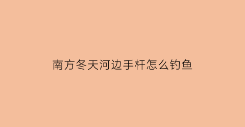 “南方冬天河边手杆怎么钓鱼(南方冬天怎么钓鱼鱼容易上钩)