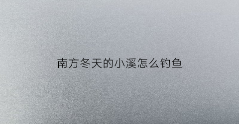 南方冬天的小溪怎么钓鱼(南方冬天的小溪怎么钓鱼好)