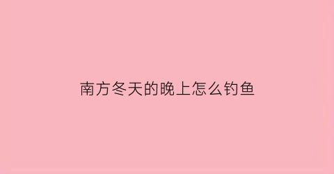 南方冬天的晚上怎么钓鱼(南方冬天夜钓一般几点上鱼)