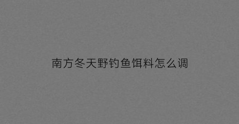 南方冬天野钓鱼饵料怎么调(冬天南方用什么饵料钓鲫鱼)