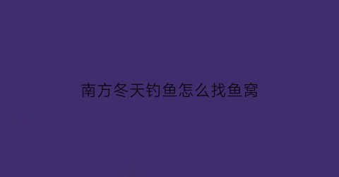 南方冬天钓鱼怎么找鱼窝(南方冬天钓鱼怎么找鱼窝视频)
