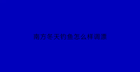 南方冬天钓鱼怎么样调漂(南方冬天钓鱼技巧)