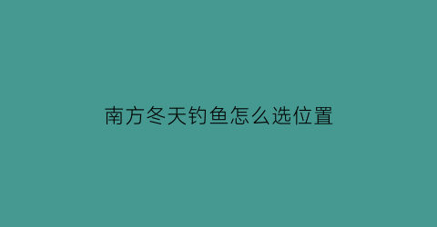 “南方冬天钓鱼怎么选位置(南方冬天好钓鱼吗)