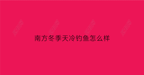 南方冬季天冷钓鱼怎么样(南方天冷钓鱼还能钓到鱼吗)