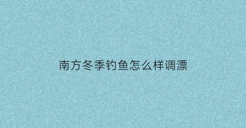 南方冬季钓鱼怎么样调漂(南方冬季钓鱼技巧)