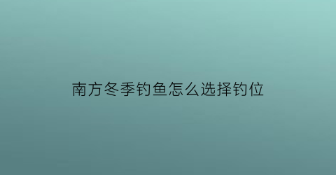 “南方冬季钓鱼怎么选择钓位(南方冬季钓鱼怎样选择钓位)