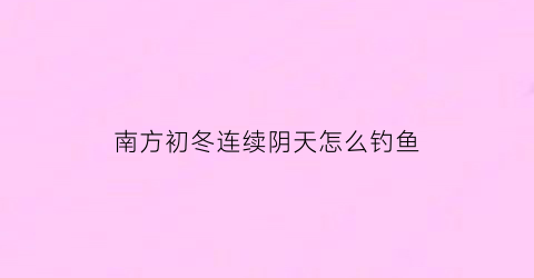 “南方初冬连续阴天怎么钓鱼(冬季连续阴天钓鱼)