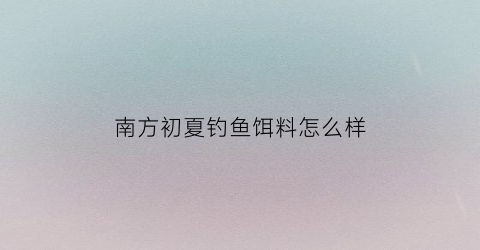 南方初夏钓鱼饵料怎么样