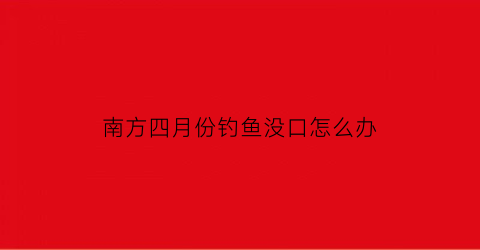 南方四月份钓鱼没口怎么办(南方4月钓鱼技巧)