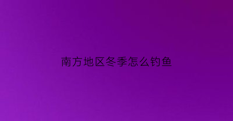 南方地区冬季怎么钓鱼(南方冬天怎么野钓)