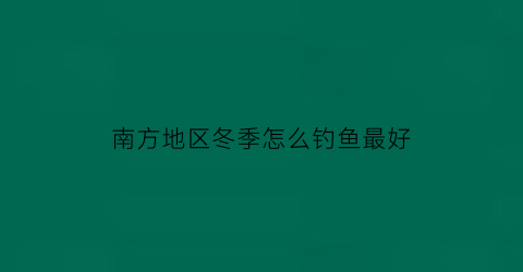 “南方地区冬季怎么钓鱼最好(南方地区冬季怎么钓鱼最好呢)