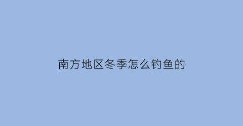 “南方地区冬季怎么钓鱼的(南方地区冬季怎么钓鱼的呢)