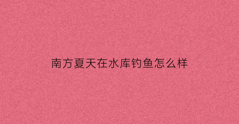 南方夏天在水库钓鱼怎么样(初冬南方水库钓鱼钓位选择)