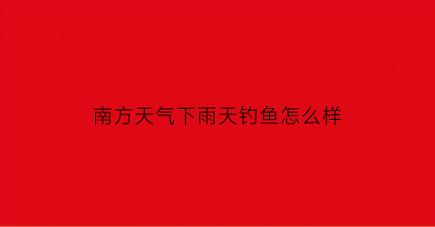 南方天气下雨天钓鱼怎么样(南方天气下雨天钓鱼怎么样呢)
