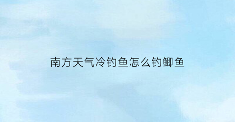 “南方天气冷钓鱼怎么钓鲫鱼(南方天气冷钓鱼怎么钓鲫鱼视频)