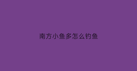 “南方小鱼多怎么钓鱼(南方河鱼小鱼)