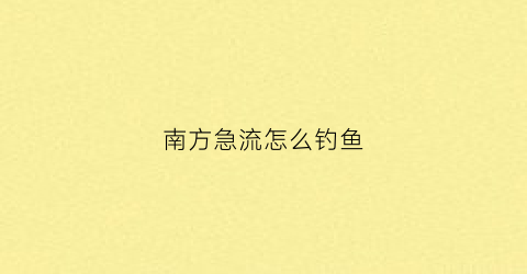 南方急流怎么钓鱼(南方野钓)