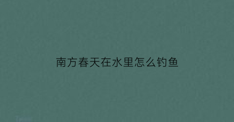 “南方春天在水里怎么钓鱼(南方春天钓鱼的技巧和方法)