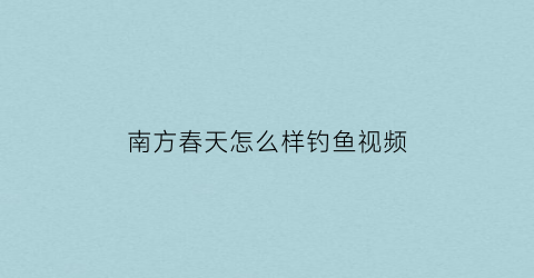 南方春天怎么样钓鱼视频
