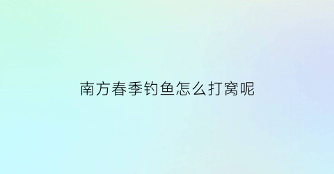 南方春季钓鱼怎么打窝呢(南方春季钓鱼用什么饵料最好)