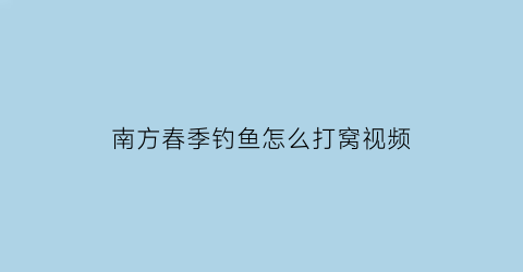 南方春季钓鱼怎么打窝视频(南方春季钓鱼怎么打窝视频教学)