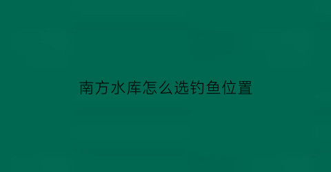 南方水库怎么选钓鱼位置(南方这个季节水库钓鱼怎么钓)