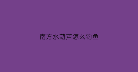 “南方水葫芦怎么钓鱼(南方水葫芦怎么钓鱼最好)