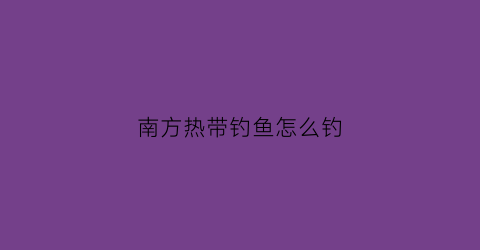 南方热带钓鱼怎么钓(南方热带钓鱼怎么钓的)