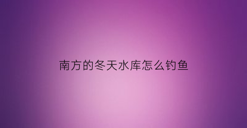 南方的冬天水库怎么钓鱼(南方的冬天水库怎么钓鱼呢)