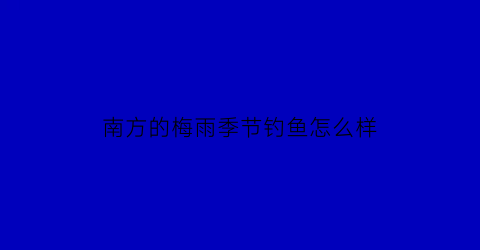 “南方的梅雨季节钓鱼怎么样(南方的梅雨季节钓鱼怎么样呢)