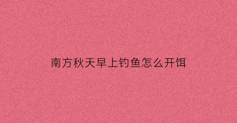 南方秋天早上钓鱼怎么开饵(秋天早晨钓鱼钓边还是中间)