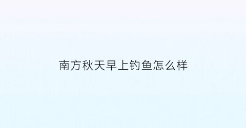 南方秋天早上钓鱼怎么样(秋天早晨钓鱼钓边还是中间)
