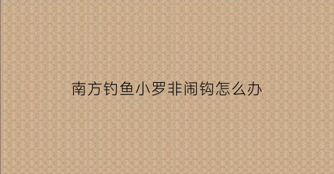 南方钓鱼小罗非闹钩怎么办(野钓小罗非太多怎么解决)