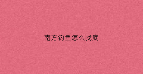 南方钓鱼怎么找底