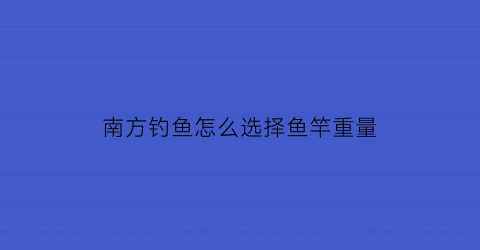 南方钓鱼怎么选择鱼竿重量(南方钓鱼怎么选择鱼竿重量呢)
