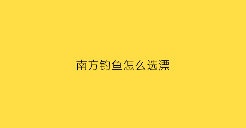 南方钓鱼怎么选漂