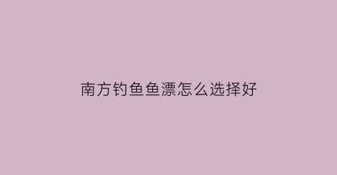 “南方钓鱼鱼漂怎么选择好(适合南方野钓饵料配方)