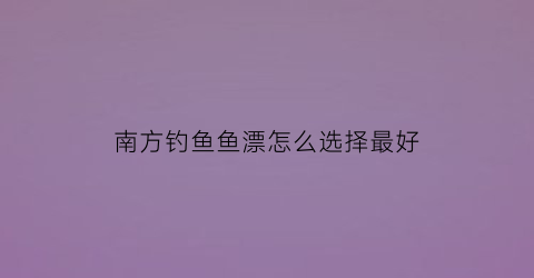 “南方钓鱼鱼漂怎么选择最好(南方野钓)